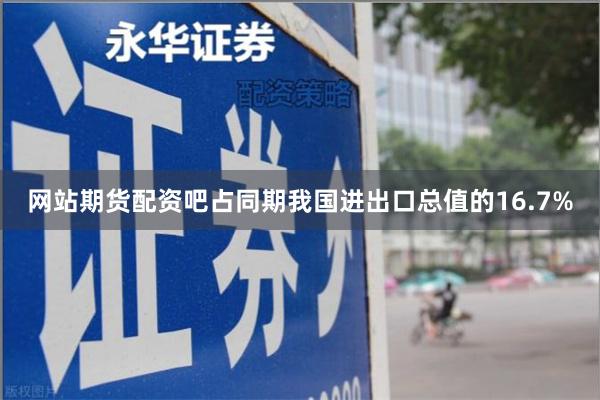 网站期货配资吧占同期我国进出口总值的16.7%