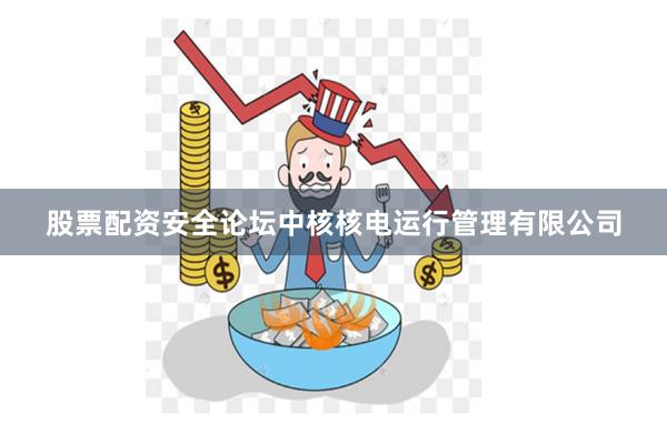 股票配资安全论坛中核核电运行管理有限公司