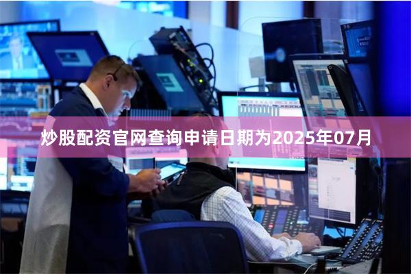 炒股配资官网查询申请日期为2025年07月
