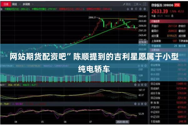 网站期货配资吧” 陈顺提到的吉利星愿属于小型纯电轿车