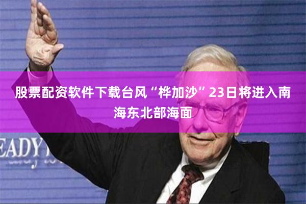 股票配资软件下载台风“桦加沙”23日将进入南海东北部海面