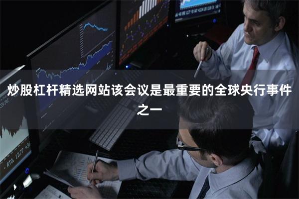 炒股杠杆精选网站该会议是最重要的全球央行事件之一