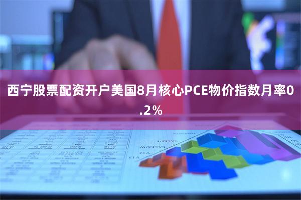 西宁股票配资开户美国8月核心PCE物价指数月率0.2%