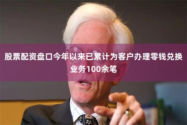 股票配资盘口今年以来已累计为客户办理零钱兑换业务100余笔