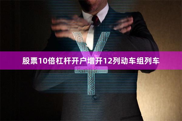 股票10倍杠杆开户增开12列动车组列车