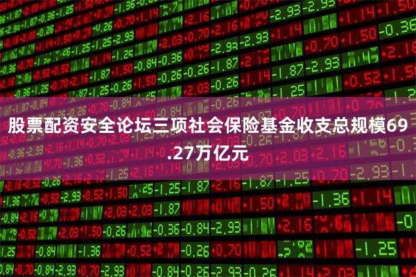 股票配资安全论坛三项社会保险基金收支总规模69.27万亿元