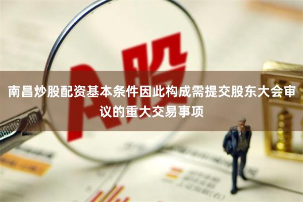 南昌炒股配资基本条件因此构成需提交股东大会审议的重大交易事项