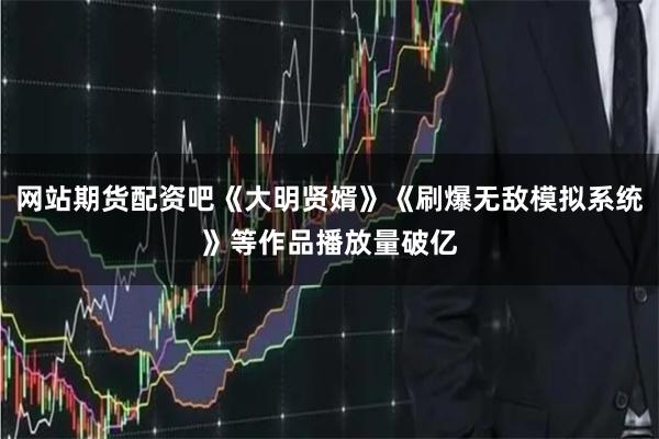 网站期货配资吧《大明贤婿》《刷爆无敌模拟系统》等作品播放量破亿