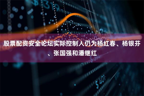 股票配资安全论坛实际控制人仍为杨红春、杨银芬、张国强和潘继红