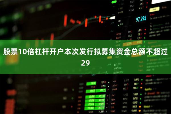 股票10倍杠杆开户本次发行拟募集资金总额不超过29