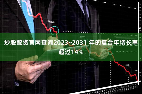 炒股配资官网查询2023~2031 年的复合年增长率超过14%