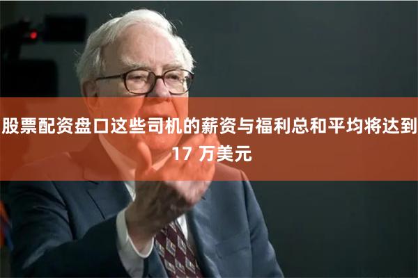 股票配资盘口这些司机的薪资与福利总和平均将达到 17 万美元