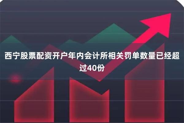 西宁股票配资开户年内会计所相关罚单数量已经超过40份