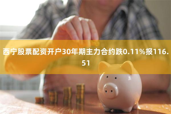 西宁股票配资开户30年期主力合约跌0.11%报116.51