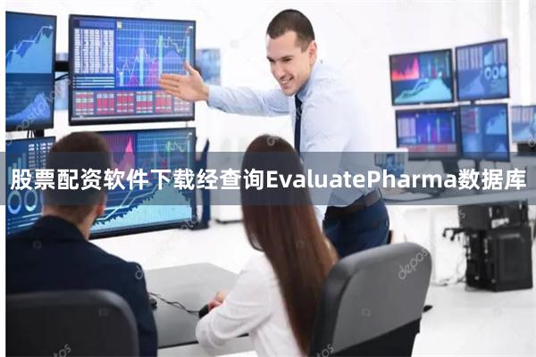 股票配资软件下载经查询EvaluatePharma数据库