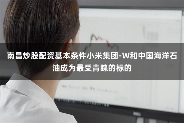 南昌炒股配资基本条件小米集团-W和中国海洋石油成为最受青睐的标的