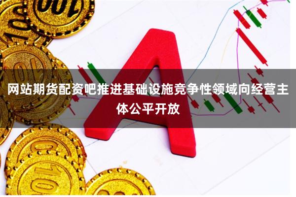 网站期货配资吧推进基础设施竞争性领域向经营主体公平开放