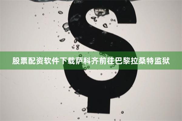 股票配资软件下载萨科齐前往巴黎拉桑特监狱