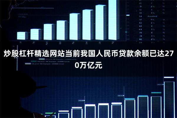 炒股杠杆精选网站当前我国人民币贷款余额已达270万亿元
