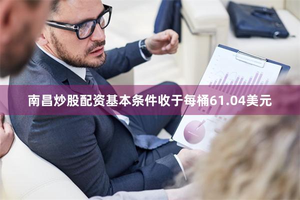 南昌炒股配资基本条件收于每桶61.04美元