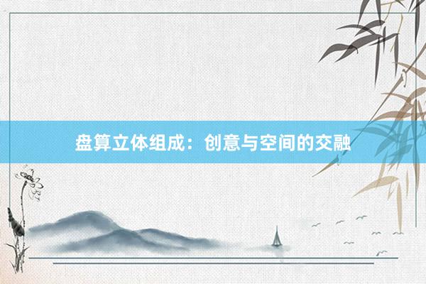 盘算立体组成：创意与空间的交融