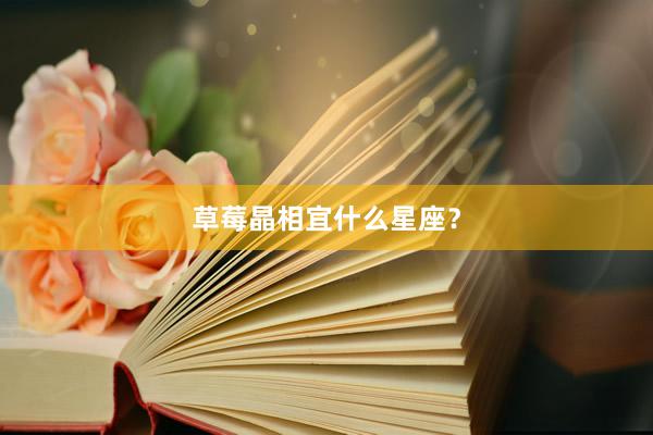 草莓晶相宜什么星座？