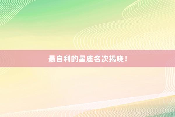 最自利的星座名次揭晓！