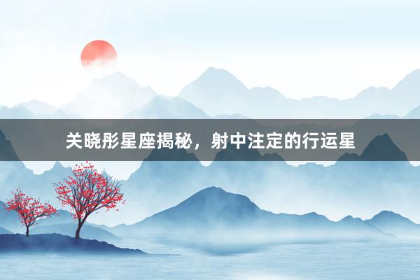 关晓彤星座揭秘，射中注定的行运星