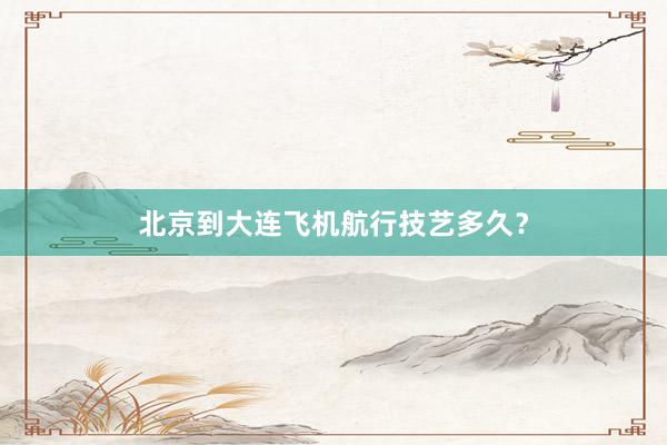 北京到大连飞机航行技艺多久？