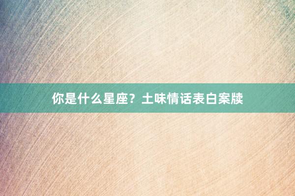 你是什么星座？土味情话表白案牍